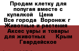 Продам клетку для попугая вместе с купалкой › Цена ­ 250 - Все города, Воронеж г. Животные и растения » Аксесcуары и товары для животных   . Крым,Гвардейское